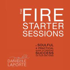 The Fire Starter Sessions: A Soulful + Practical Guide to Creating Success on Your Own Terms Audiobook, by Danielle LaPorte