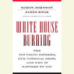 White House Burning: The Founding Fathers, Our National Debt, and Why It Matters to You Audiobook, by Simon Johnson, James Kwak