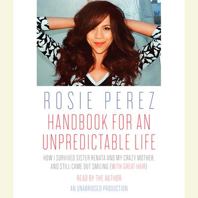 Handbook for an Unpredictable Life: How I Survived Sister Renata and My Crazy Mother, and Still Came Out Smiling (with Great Hair) Audiobook, by Rosie Perez