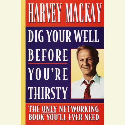Dig Your Well Before Youre Thirsty: The Only Networking Book Youll Ever Need Audiobook, by Harvey Mackay