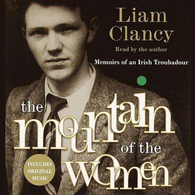 The Mountain of the Women: Memoirs of an Irish Troubadour Audiobook, by Liam Clancy