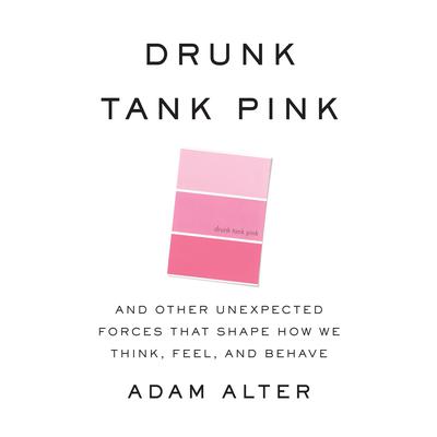 Drunk Tank Pink: And Other Unexpected Forces that Shape How We Think, Feel, and Behave Audiobook, by Adam Alter