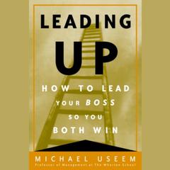 Leading Up: How to Lead Your Boss So You Both Win Audiobook, by Michael Useem
