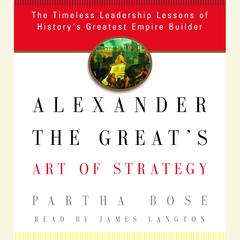 Alexander the Greats Art of Strategy: The Timeless Leadership Lessons of Historys Greatest Empire Builder Audiobook, by Partha Bose