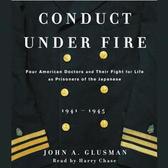 Conduct Under Fire: Four American Doctors and Their Fight for Life as Prisoners of the Japanese, 1941–1945 Audiobook, by John Glusman