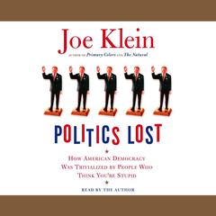 Politics Lost: How American Democracy Was Trivialized By People Who Think Youre Stupid Audiobook, by Joe Klein