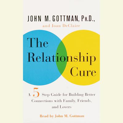 The Relationship Cure: A 5 Step Guide to Strengthening Your Marriage, Family, and Friendships Audiobook, by Joan DeClaire