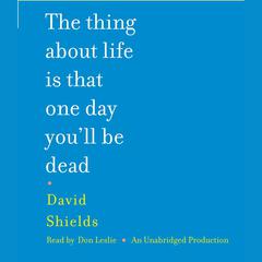The Thing About Life Is That One Day You'll Be Dead: A Memoir Audiobook, by David Shields