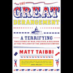 The Great Derangement: A Terrifying True Story of War, Politics, and Religion at the Twilight of the American Empire Audiobook, by Matt Taibbi