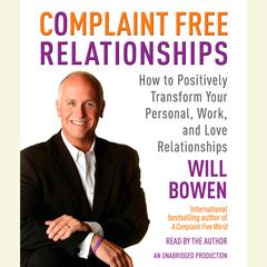 Complaint Free Relationships: How to Positively Transform Your Personal, Work, and Love Relationships Audiobook, by Will Bowen