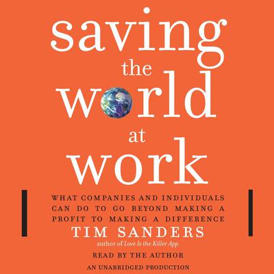 Saving the World at Work: What Companies and Individuals Can Do to Go Beyond Making a Profit to Making a Difference Audiobook, by Tim Sanders
