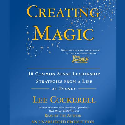 Creating Magic: 10 Common Sense Leadership Strategies from a Life at Disney Audiobook, by Lee Cockerell