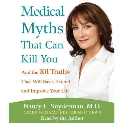 Medical Myths That Can Kill You: And the 101 Truths That Will Save, Extend, and Improve Your Life Audiobook, by Nancy L. Snyderman
