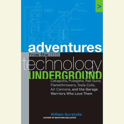 Adventures from the Technology Underground: Catapults, Pulsejets, Rail Guns, Flamethrowers, Tesla Coils, Air Cannons, and the Garage Warriors Who Love Them Audiobook, by William Gurstelle