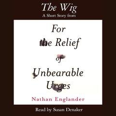 The Wig: A Short Story from For the Relief of Unbearable Urges Audiobook, by Nathan Englander