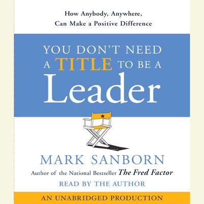 You Dont Need a Title To Be a Leader: How Anyone, Anywhere, Can Make a Positive Difference Audiobook, by Mark Sanborn