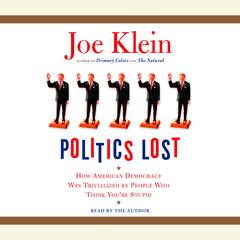 Politics Lost: How American Democracy Was Trivialized By People Who Think You're Stupid Audibook, by Joe Klein