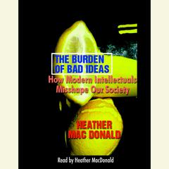 The Burden of Bad Ideas: How Modern Intellectuals Misshape Our Society Audiobook, by Heather Mac Donald