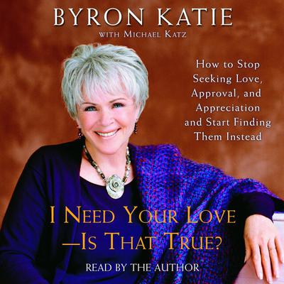 I Need Your Love - Is That True?: How to Stop Seeking Love, Approval, and Appreciation and Start Finding Them Instead Audiobook, by Byron Katie