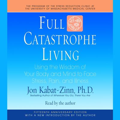 Full Catastrophe Living: Using the Wisdom of Your Body and Mind to Face Stress, Pain, and Illness Audiobook, by Jon Kabat-Zinn