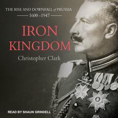 Iron Kingdom: The Rise and Downfall of Prussia, 1600-1947 Audiobook, by 