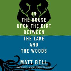 In the House upon the Dirt between the Lake and the Woods Audiobook, by Matt Bell