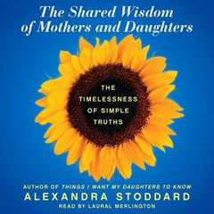 The Shared Wisdom of Mothers and Daughters: The Timelessness of Simple Truths Audiobook, by Alexandra Stoddard