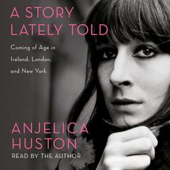 A Story Lately Told: Coming of Age in Ireland, London, and New York Audiobook, by Anjelica Huston