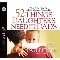 52 Things Daughters Need from Their Dads: What Fathers Can Do to Build a Lasting Relationship Audiobook, by Jay Payleitner