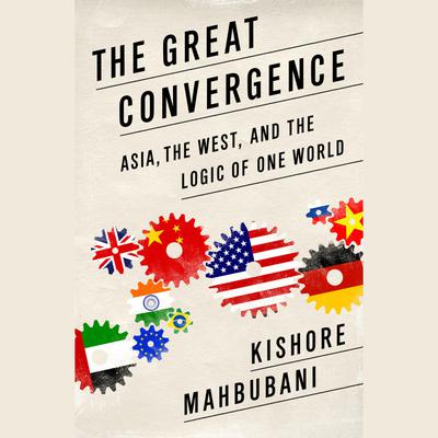 The Great Convergence: Asia, the West, and the Logic of One World Audiobook, by Kishore Mahbubani