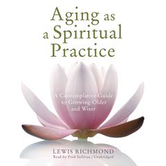 Aging as a Spiritual Practice: A Contemplative Guide to Growing Older and Wiser Audiobook, by Lewis Richmond