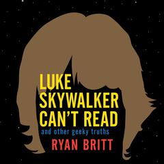 Luke Skywalker Can't Read: And Other Geeky Truths Audiobook, by Ryan Britt