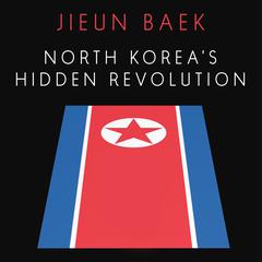 North Koreas Hidden Revolution: How the Information Underground is Transforming a Closed Society Audiobook, by Jieun Baek