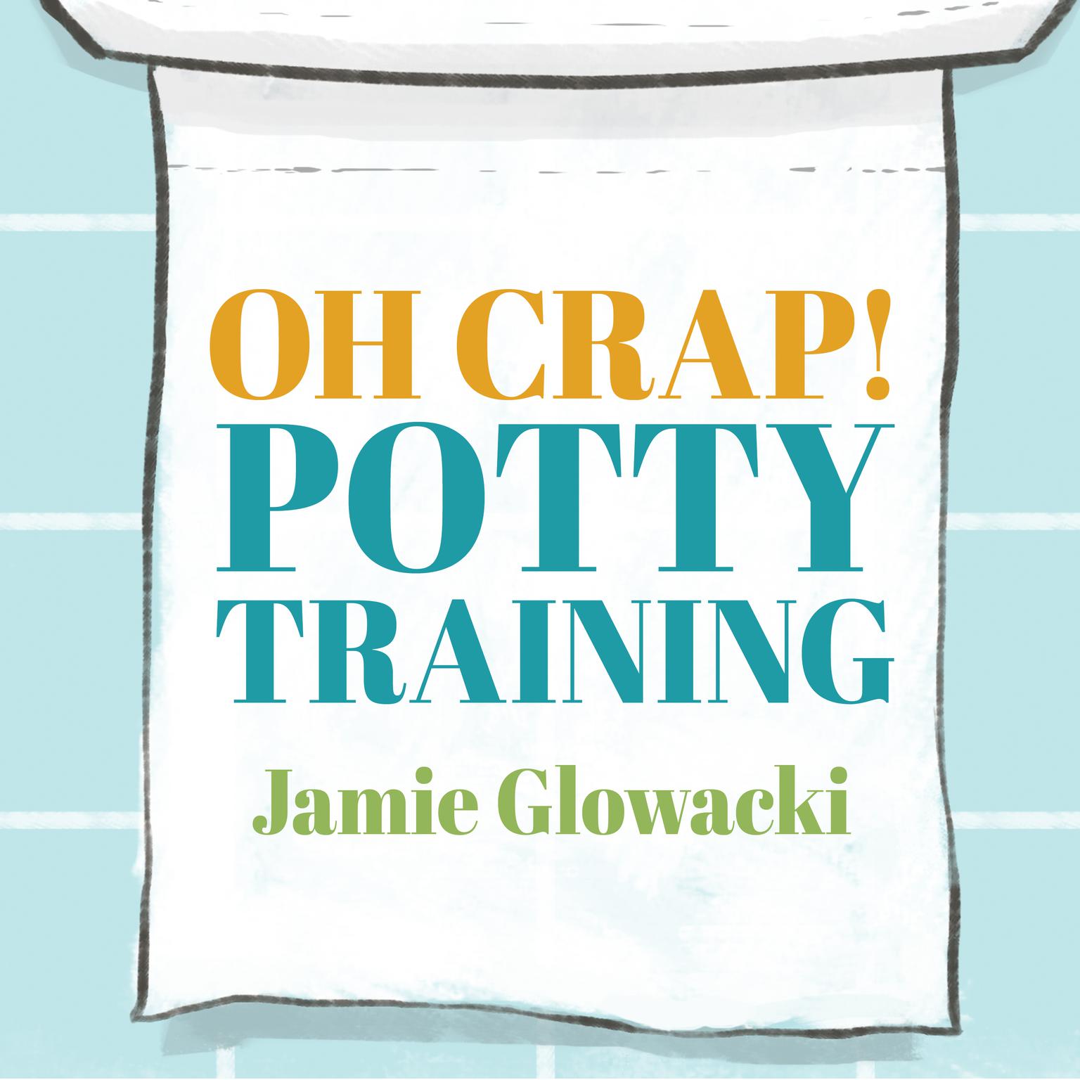 Oh Crap! Potty Training: Everything Modern Parents Need to Know to Do It Once and Do It Right Audiobook, by Jamie Glowacki