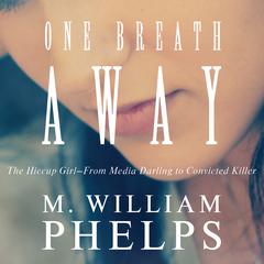One Breath Away: The Hiccup Girl - From Media Darling to Convicted Killer Audiobook, by M. William Phelps
