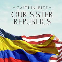 Our Sister Republics: The United States in an Age of American Revolutions Audiobook, by Caitlin Fitz