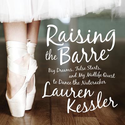 Raising the Barre: Big Dreams, False Starts, and My Midlife Quest to Dance the Nutcracker Audiobook, by Lauren Kessler