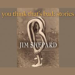 You Think That’s Bad: Stories Audiobook, by Jim Shepard