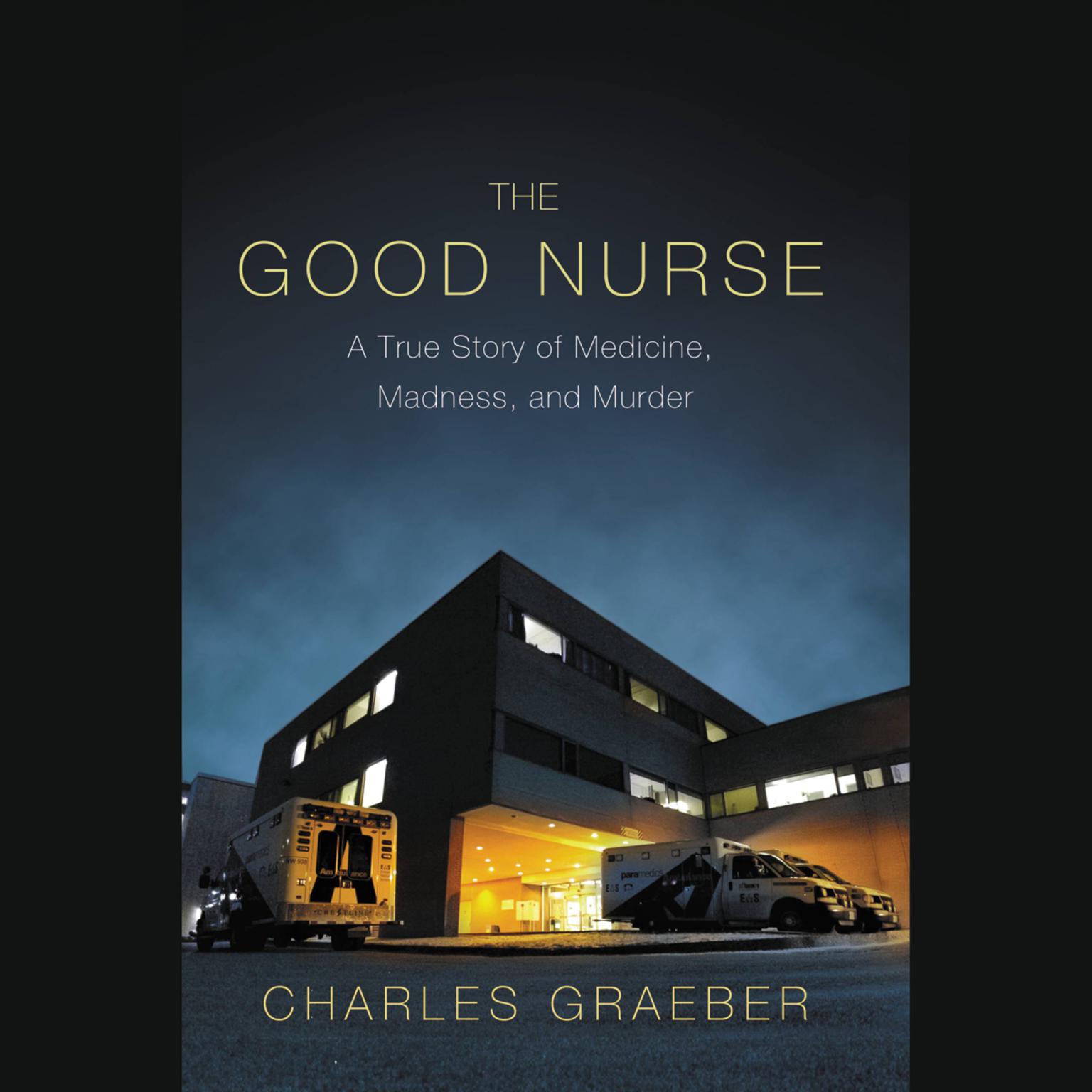 The Good Nurse: A True Story of Medicine, Madness, and Murder Audiobook, by Charles Graeber