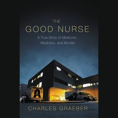 The Good Nurse: A True Story of Medicine, Madness, and Murder Audiobook, by 