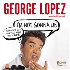 Im Not Gonna Lie: and Other Lies You Tell When You Turn 50: And Other Lies You Tell When You Turn 50 Audiobook, by George Lopez