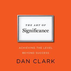The Art of Significance: Achieving The Level Beyond Success Audiobook, by Dan Clark