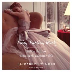 Pain, Parties, Work: Sylvia Plath in New York, Summer 1953 Audiobook, by Elizabeth Winder