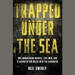 Trapped Under the Sea: One Engineering Marvel, Five Men, and a Disaster Ten Miles Into the Darkness Audiobook, by Neil Swidey