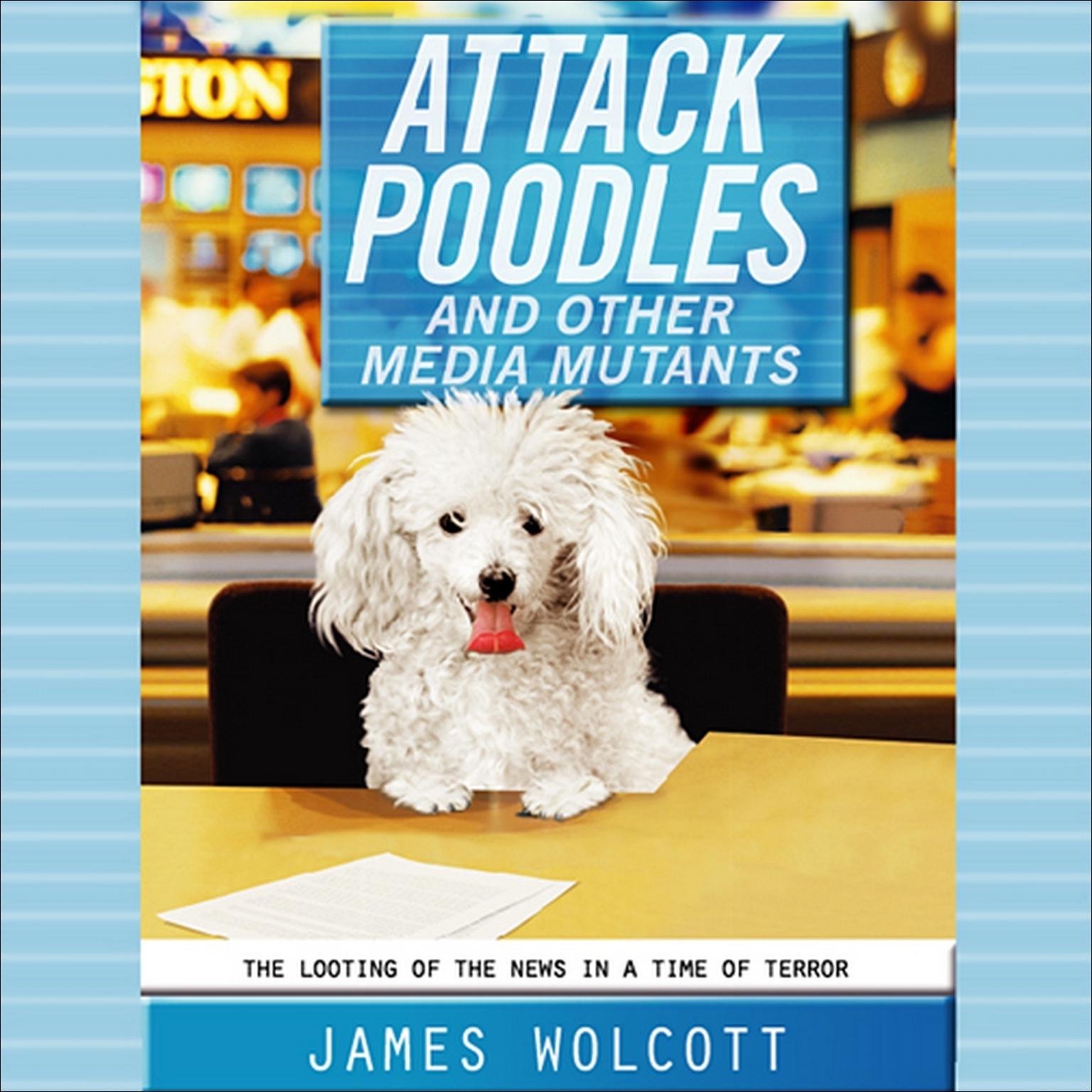 Attack Poodles and Other Media Mutants: The Looting of the News in a Time of Terror Audiobook, by James Wolcott