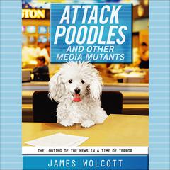 Attack Poodles and Other Media Mutants: The Looting of the News in a Time of Terror Audiobook, by 