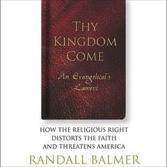 Thy Kingdom Come: An Evangelical’s Lament: How the Religious Right Distorts the Faith and Threatens America Audiobook, by Randall Balmer