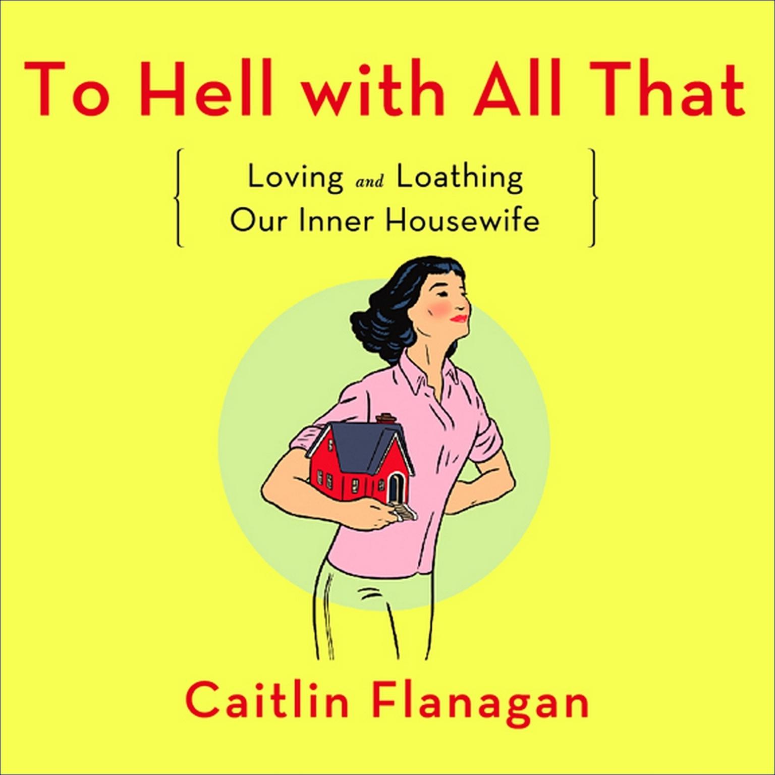 To Hell with All That: Loving and Loathing Our Inner Housewife Audiobook, by Caitlin Flanagan