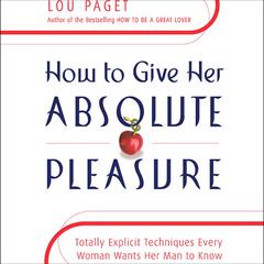 How to Give Her Absolute Pleasure: Totally Explicit Techniques Every Woman Wants Her Man to Know Audiobook, by Lou Paget