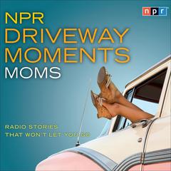 NPR Driveway Moments Moms: Radio Stories That Wont Let You Go Audiobook, by NPR